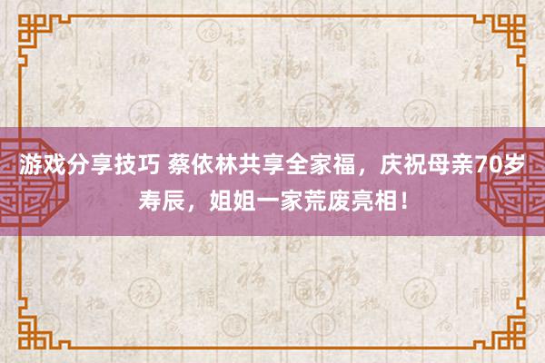 游戏分享技巧 蔡依林共享全家福，庆祝母亲70岁寿辰，姐姐一家荒废亮相！