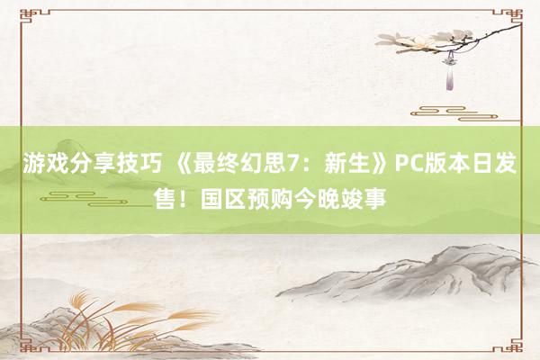 游戏分享技巧 《最终幻思7：新生》PC版本日发售！国区预购今晚竣事