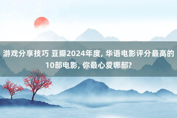 游戏分享技巧 豆瓣2024年度, 华语电影评分最高的10部电影, 你最心爱哪部?