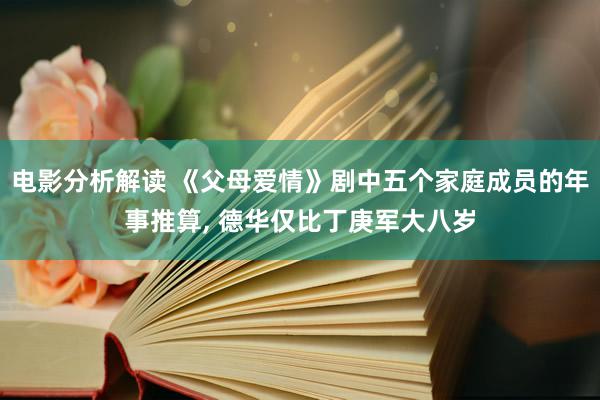 电影分析解读 《父母爱情》剧中五个家庭成员的年事推算, 德华仅比丁庚军大八岁