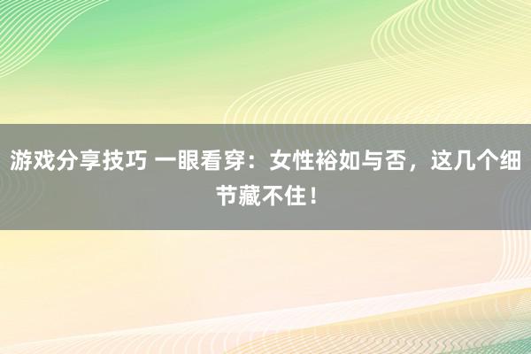 游戏分享技巧 一眼看穿：女性裕如与否，这几个细节藏不住！