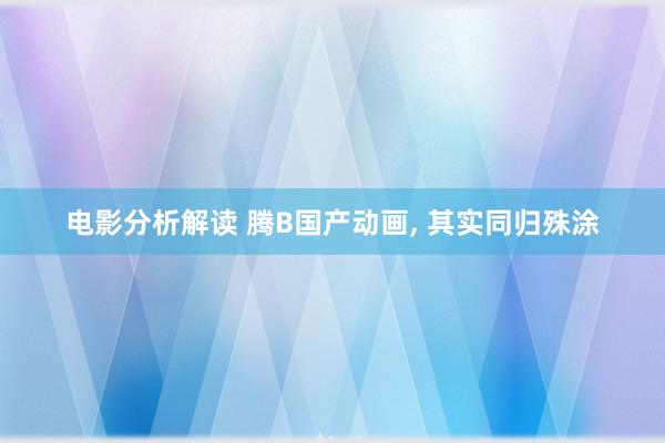 电影分析解读 腾B国产动画, 其实同归殊涂