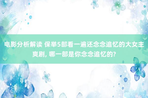 电影分析解读 保举5部看一遍还念念追忆的大女主爽剧, 哪一部是你念念追忆的?