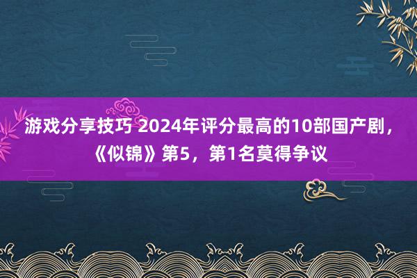 游戏分享技巧 2024年评分最高的10部国产剧，《似锦》第5，第1名莫得争议