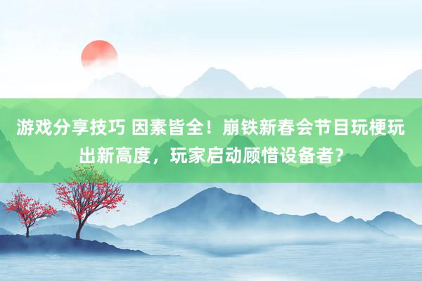 游戏分享技巧 因素皆全！崩铁新春会节目玩梗玩出新高度，玩家启动顾惜设备者？