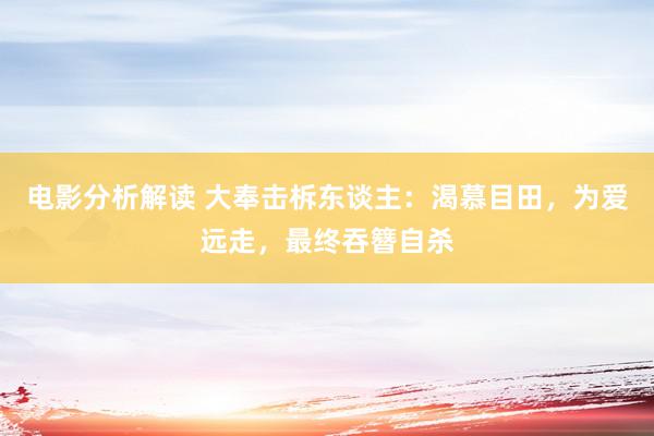 电影分析解读 大奉击柝东谈主：渴慕目田，为爱远走，最终吞簪自杀