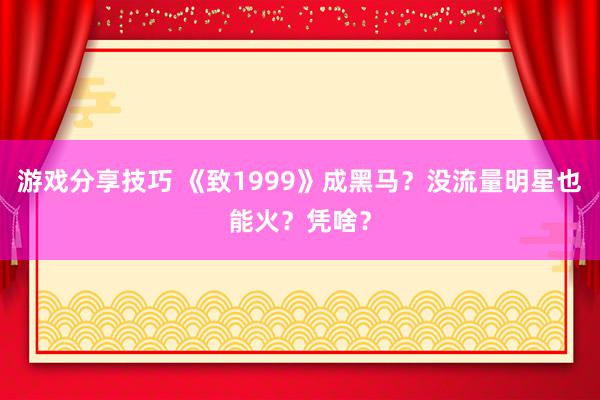 游戏分享技巧 《致1999》成黑马？没流量明星也能火？凭啥？