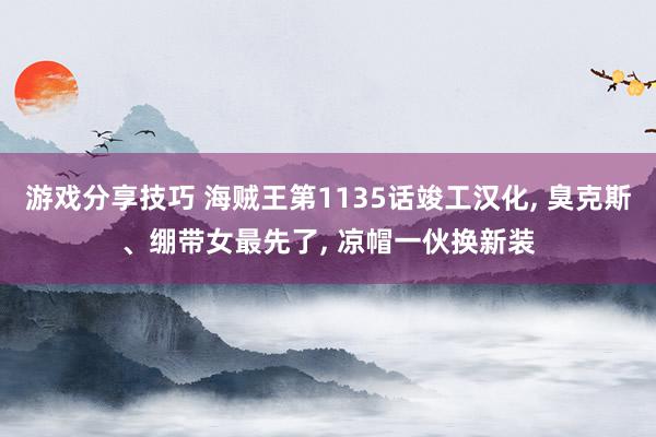 游戏分享技巧 海贼王第1135话竣工汉化, 臭克斯、绷带女最先了, 凉帽一伙换新装