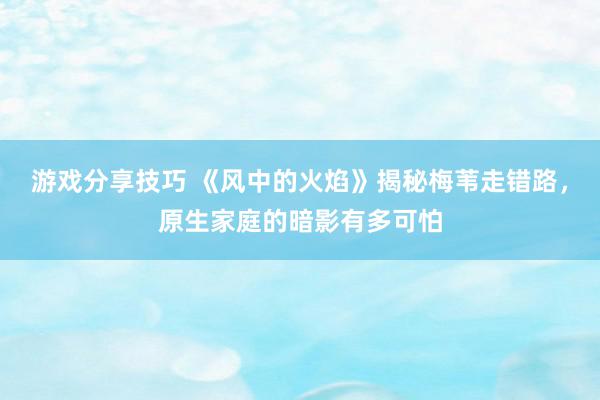 游戏分享技巧 《风中的火焰》揭秘梅苇走错路，原生家庭的暗影有多可怕