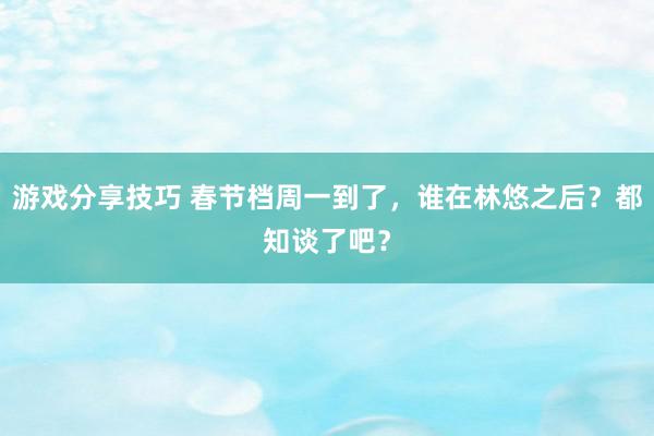 游戏分享技巧 春节档周一到了，谁在林悠之后？都知谈了吧？