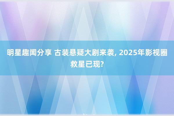 明星趣闻分享 古装悬疑大剧来袭, 2025年影视圈救星已现?