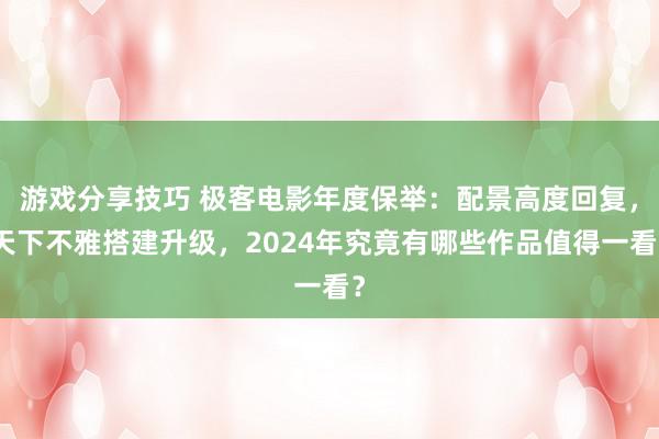 游戏分享技巧 极客电影年度保举：配景高度回复，天下不雅搭建升级，2024年究竟有哪些作品值得一看？