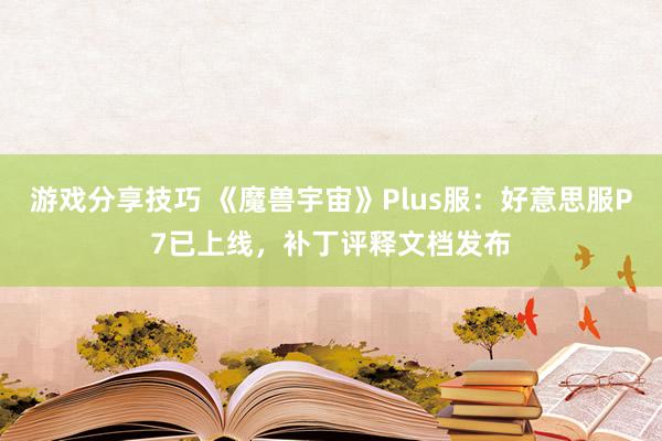 游戏分享技巧 《魔兽宇宙》Plus服：好意思服P7已上线，补丁评释文档发布