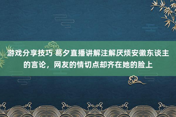 游戏分享技巧 葛夕直播讲解注解厌烦安徽东谈主的言论，网友的情切点却齐在她的脸上