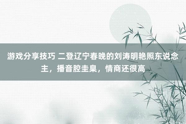 游戏分享技巧 二登辽宁春晚的刘涛明艳照东说念主，播音腔圭臬，情商还很高