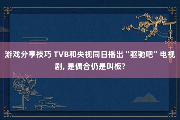 游戏分享技巧 TVB和央视同日播出“驱驰吧”电视剧, 是偶合仍是叫板?