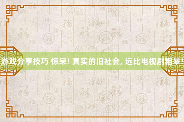 游戏分享技巧 惊呆! 真实的旧社会, 远比电视剧粗暴!