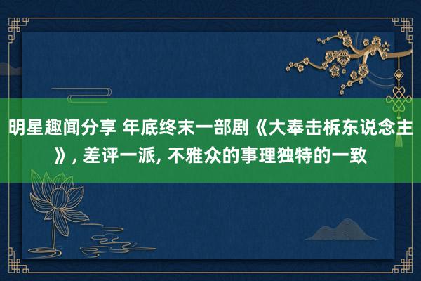 明星趣闻分享 年底终末一部剧《大奉击柝东说念主》, 差评一派, 不雅众的事理独特的一致