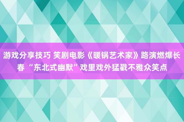 游戏分享技巧 笑剧电影《暖锅艺术家》路演燃爆长春 “东北式幽默”戏里戏外猛戳不雅众笑点