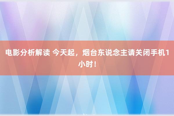 电影分析解读 今天起，烟台东说念主请关闭手机1小时！