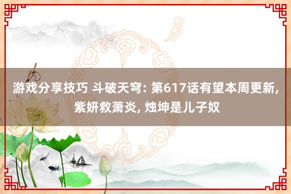 游戏分享技巧 斗破天穹: 第617话有望本周更新, 紫妍救萧炎, 烛坤是儿子奴