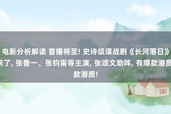 电影分析解读 首播将至! 史诗级谍战剧《长河落日》来了, 张鲁一、张钧甯等主演, 张颂文助阵, 有爆款潜质!