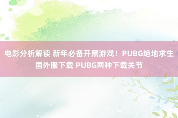 电影分析解读 新年必备开黑游戏！PUBG绝地求生国外服下载 PUBG两种下载关节