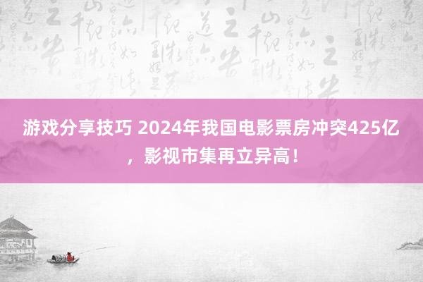 游戏分享技巧 2024年我国电影票房冲突425亿，影视市集再立异高！