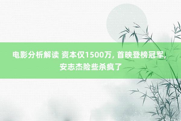 电影分析解读 资本仅1500万, 首映登榜冠军, 安志杰险些杀疯了