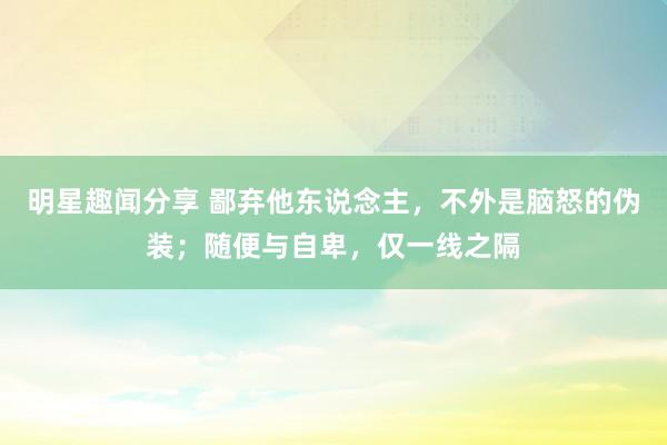 明星趣闻分享 鄙弃他东说念主，不外是脑怒的伪装；随便与自卑，仅一线之隔