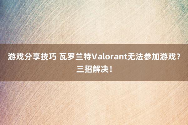 游戏分享技巧 瓦罗兰特Valorant无法参加游戏？三招解决！