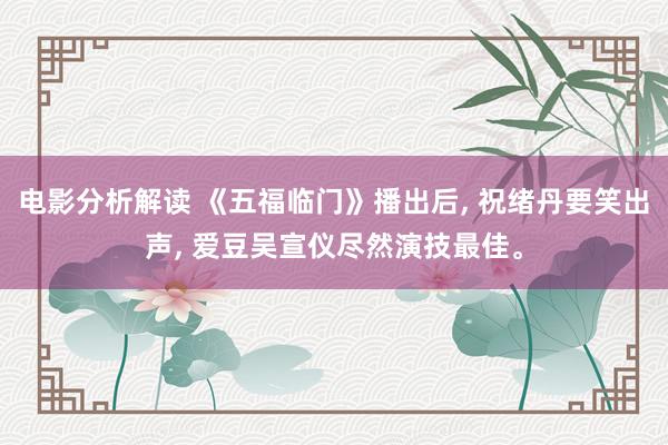 电影分析解读 《五福临门》播出后, 祝绪丹要笑出声, 爱豆吴宣仪尽然演技最佳。