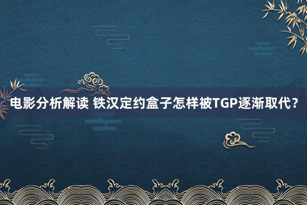 电影分析解读 铁汉定约盒子怎样被TGP逐渐取代？