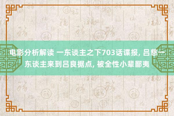 电影分析解读 一东谈主之下703话谍报, 吕慈一东谈主来到吕良据点, 被全性小辈鄙夷