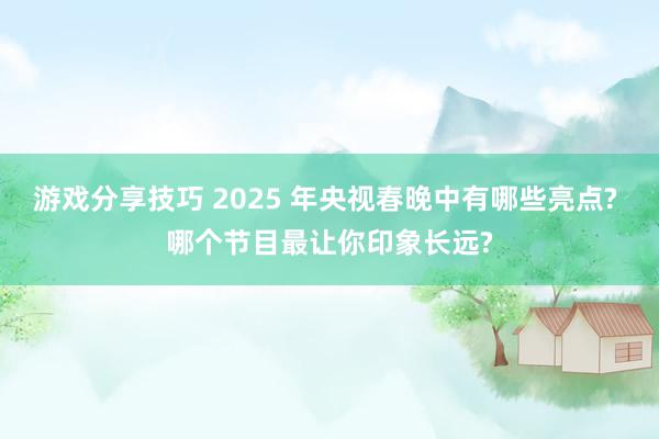 游戏分享技巧 2025 年央视春晚中有哪些亮点? 哪个节目最让你印象长远?