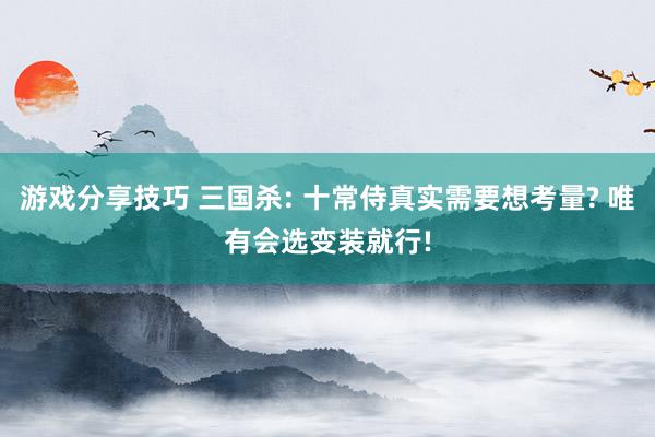 游戏分享技巧 三国杀: 十常侍真实需要想考量? 唯有会选变装就行!