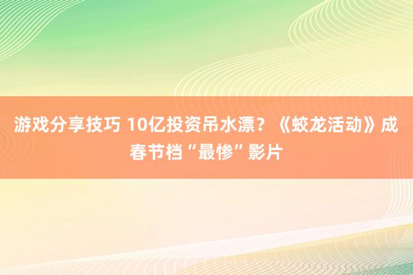 游戏分享技巧 10亿投资吊水漂？《蛟龙活动》成春节档“最惨”影片