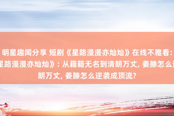 明星趣闻分享 短剧《星路漫漫亦灿灿》在线不雅看: 全60 集《星路漫漫亦灿灿》: 从籍籍无名到清朗万丈, 姜滕怎么逆袭成顶流?