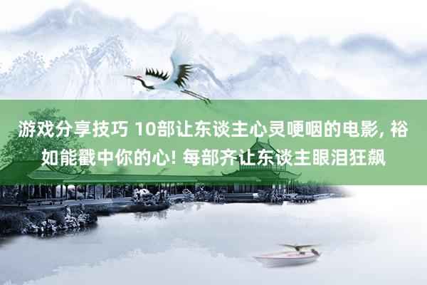 游戏分享技巧 10部让东谈主心灵哽咽的电影, 裕如能戳中你的心! 每部齐让东谈主眼泪狂飙