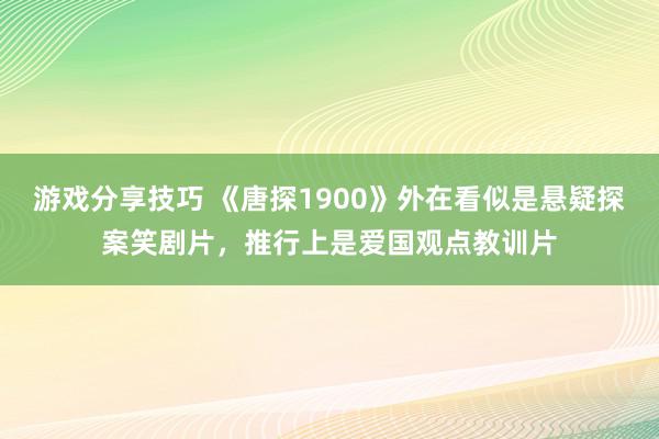 游戏分享技巧 《唐探1900》外在看似是悬疑探案笑剧片，推行上是爱国观点教训片