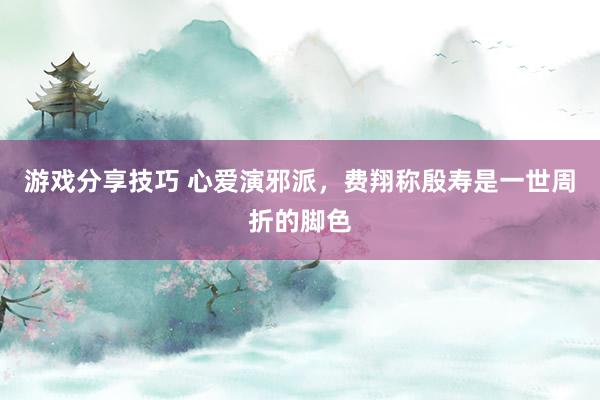 游戏分享技巧 心爱演邪派，费翔称殷寿是一世周折的脚色