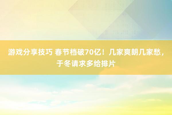 游戏分享技巧 春节档破70亿！几家爽朗几家愁，于冬请求多给排片