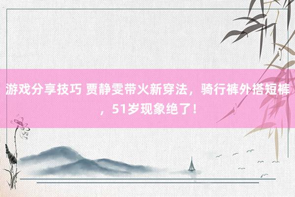 游戏分享技巧 贾静雯带火新穿法，骑行裤外搭短裤，51岁现象绝了！