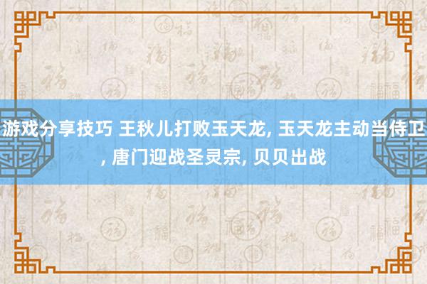 游戏分享技巧 王秋儿打败玉天龙, 玉天龙主动当侍卫, 唐门迎战圣灵宗, 贝贝出战