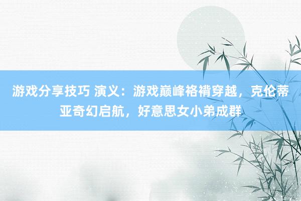 游戏分享技巧 演义：游戏巅峰袼褙穿越，克伦蒂亚奇幻启航，好意思女小弟成群