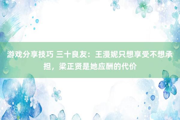 游戏分享技巧 三十良友：王漫妮只想享受不想承担，梁正贤是她应酬的代价