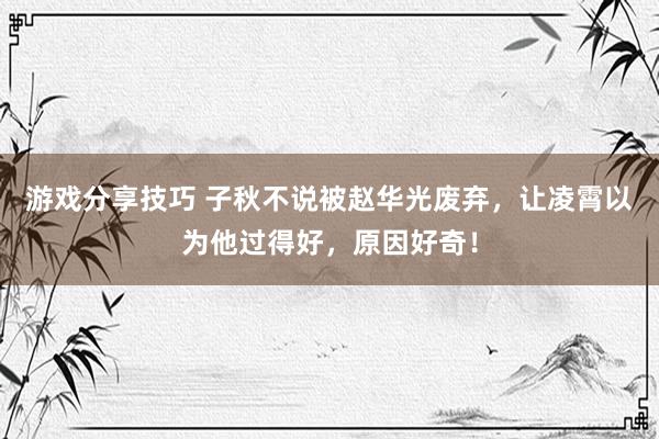 游戏分享技巧 子秋不说被赵华光废弃，让凌霄以为他过得好，原因好奇！