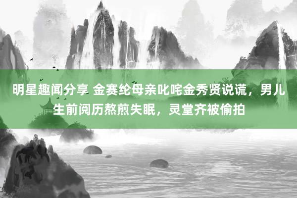 明星趣闻分享 金赛纶母亲叱咤金秀贤说谎，男儿生前阅历熬煎失眠，灵堂齐被偷拍