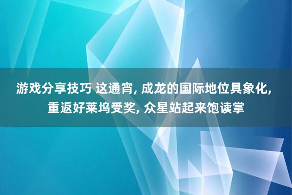 游戏分享技巧 这通宵, 成龙的国际地位具象化, 重返好莱坞受奖, 众星站起来饱读掌