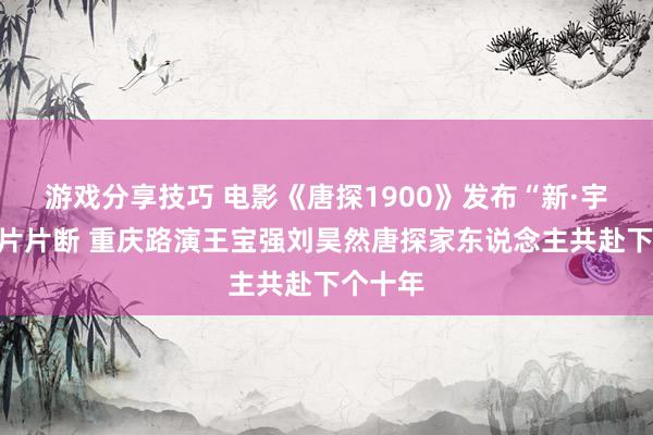 游戏分享技巧 电影《唐探1900》发布“新·宇宙”正片片断 重庆路演王宝强刘昊然唐探家东说念主共赴下个十年